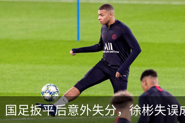 国足扳平后意外失分，徐彬失误成众矢之的，防守漏洞值得深思